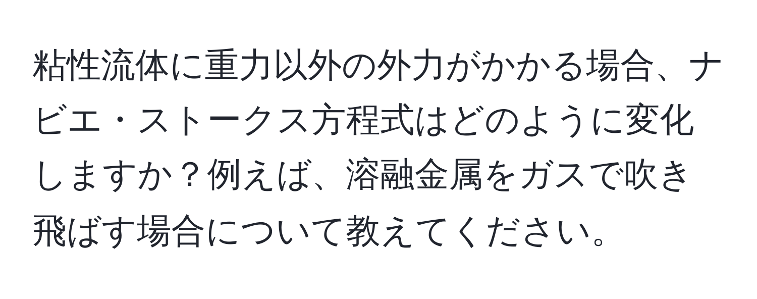 粘性流体に重力以外の外力がかかる場合、ナビエ・ストークス方程式はどのように変化しますか？例えば、溶融金属をガスで吹き飛ばす場合について教えてください。