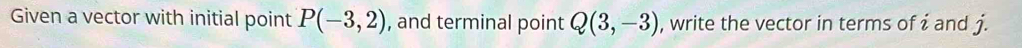 Given a vector with initial point P(-3,2) , and terminal point Q(3,-3) , write the vector in terms ofi and j.