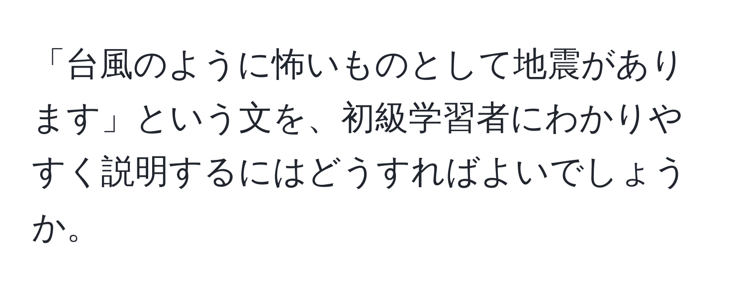 「台風のように怖いものとして地震があります」という文を、初級学習者にわかりやすく説明するにはどうすればよいでしょうか。