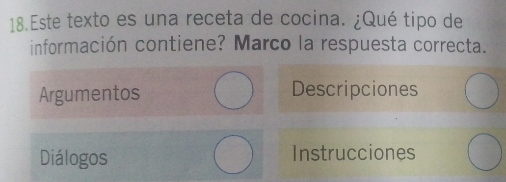 Este texto es una receta de cocina. ¿Qué tipo de 
información contiene? Marco la respuesta correcta. 
Argumentos 
Descripciones 
Diálogos Instrucciones