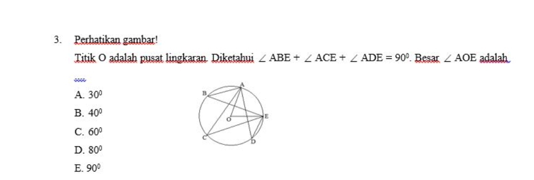 Perhatikan gambar!
Titik O adalah pusat lingkaran Diketahui ∠ ABE+∠ ACE+∠ ADE=90°. Besar ∠ AOE adalah
A. 30°
B. 40°
C. 60°
D. 80°
E. 90°