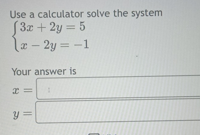 Use a calculator solve the system
beginarrayl 3x+2y=5 x-2y=-1endarray.
Your answer is
x=□
y=□