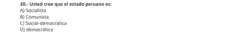 20.- Usted cree que el estado peruano es:
A) Socialista
B) Comunista
C) Social-democrática
D) democrática