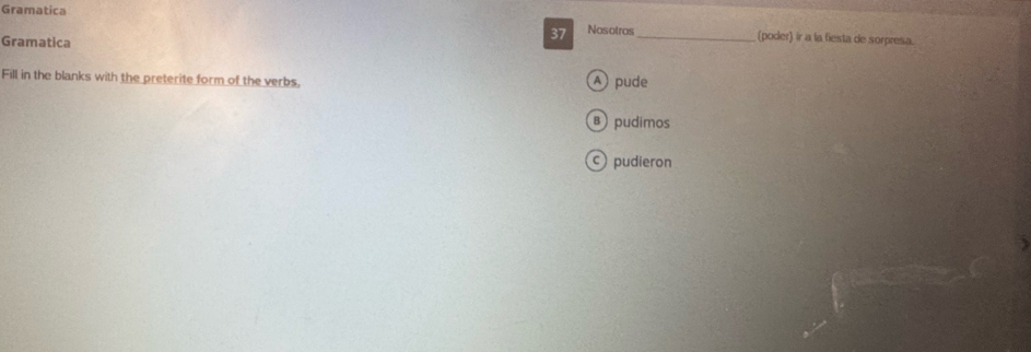 Gramatica
37 Nosotros_
Gramatica
(poder) ir a la fiesta de sorpresa.
Fill in the blanks with the preterite form of the verbs, A pude
B) pudimos
pudieron