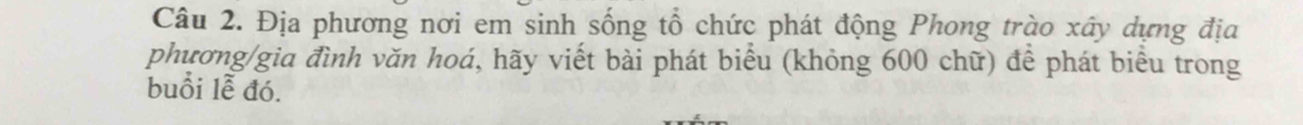 Địa phương nơi em sinh sống tổ chức phát động Phong trào xây dựng địa 
phương/gia đình văn hoá, hãy viết bài phát biểu (khỏng 600 chữ) đề phát biểu trong 
buổi lễ đó.