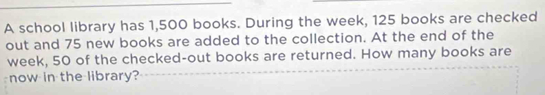 A school library has 1,500 books. During the week, 125 books are checked 
out and 75 new books are added to the collection. At the end of the
week, 50 of the checked-out books are returned. How many books are 
now in the library?