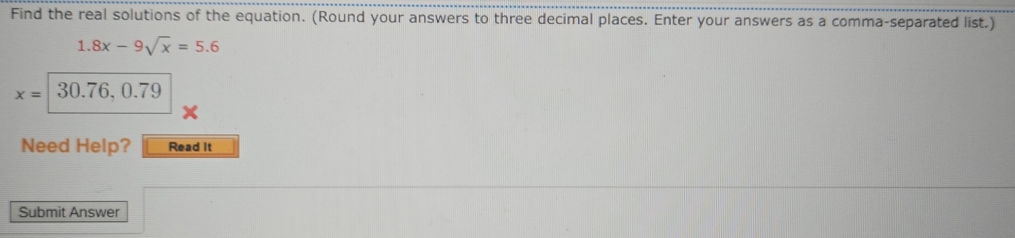 Find the real solutions of the equation. (Round your answers to three decimal places. Enter your answers as a comma-separated list.)
1.8x-9sqrt(x)=5.6
x= 30.76, 0.79
Need Help? Read it 
Submit Answer