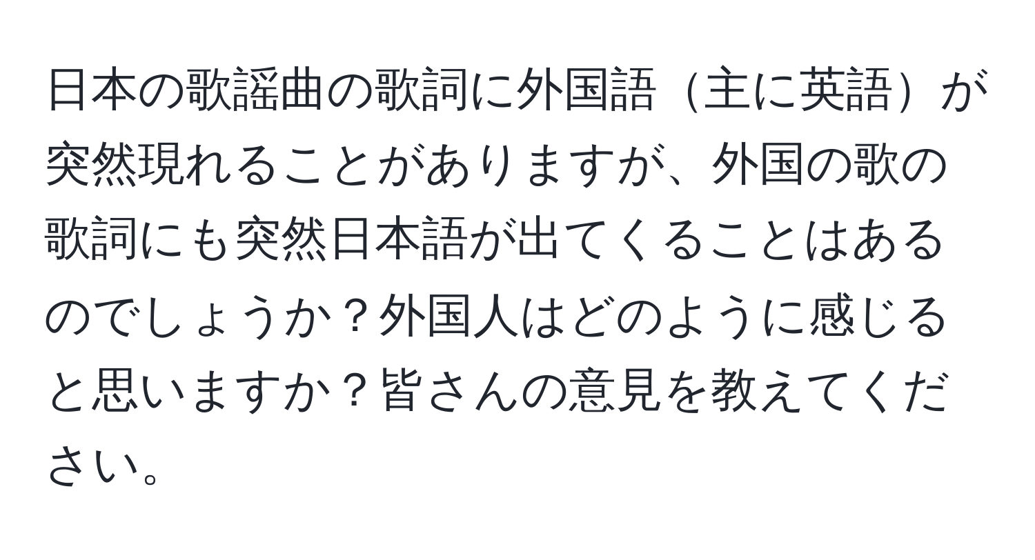 日本の歌謡曲の歌詞に外国語主に英語が突然現れることがありますが、外国の歌の歌詞にも突然日本語が出てくることはあるのでしょうか？外国人はどのように感じると思いますか？皆さんの意見を教えてください。