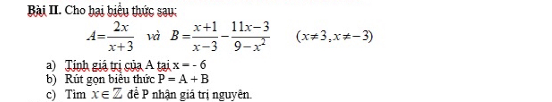 Bài II. Cho hại biểu thức sau:
A= 2x/x+3  và B= (x+1)/x-3 - (11x-3)/9-x^2  (x!= 3,x!= -3)
a) Tính giá trị của A tại x=-6
b) Rút gọn biểu thức P=A+B
c) Tìm x∈ Z để P nhận giá trị nguyên.