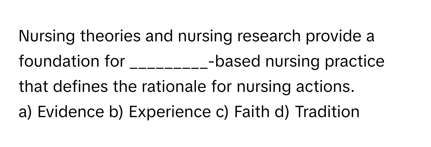 Nursing theories and nursing research provide a foundation for _________-based nursing practice that defines the rationale for nursing actions.

a) Evidence b) Experience c) Faith d) Tradition