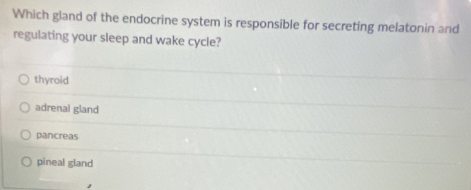 Which gland of the endocrine system is responsible for secreting melatonin and
regulating your sleep and wake cycle?
thyroid
adrenal gland
pancreas
pineal gland