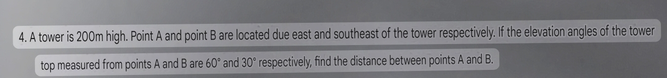 A tower is 200m high. Point A and point B are located due east and southeast of the tower respectively. If the elevation angles of the tower 
top measured from points A and B are 60° and 30° respectively, find the distance between points A and B.