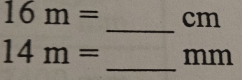 16m=
cm
_ 
_
14m=
mm