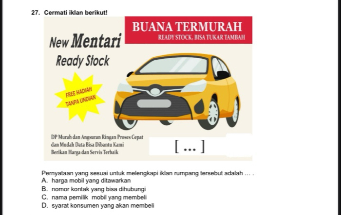 Pernyataan yang sesuai untuk melengkapi iklan rumpang tersebut adalah ... .
A. harga mobil yang ditawarkan
B. nomor kontak yang bisa dihubungi
C. nama pemilik mobil yang membeli
D. syarat konsumen yang akan membeli