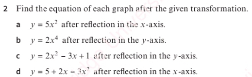 Find the equation of each graph after the given transformation. 
a y=5x^2 after reflection in the x-axis. 
b y=2x^4 after reflection in the y-axis. 
C y=2x^2-3x+1 after reflection in the y-axis. 
d y=5+2x-3x^2 after reflection in the x-axis.