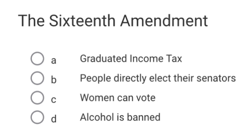 The Sixteenth Amendment
a Graduated Income Tax
b People directly elect their senators
C Women can vote
d Alcohol is banned