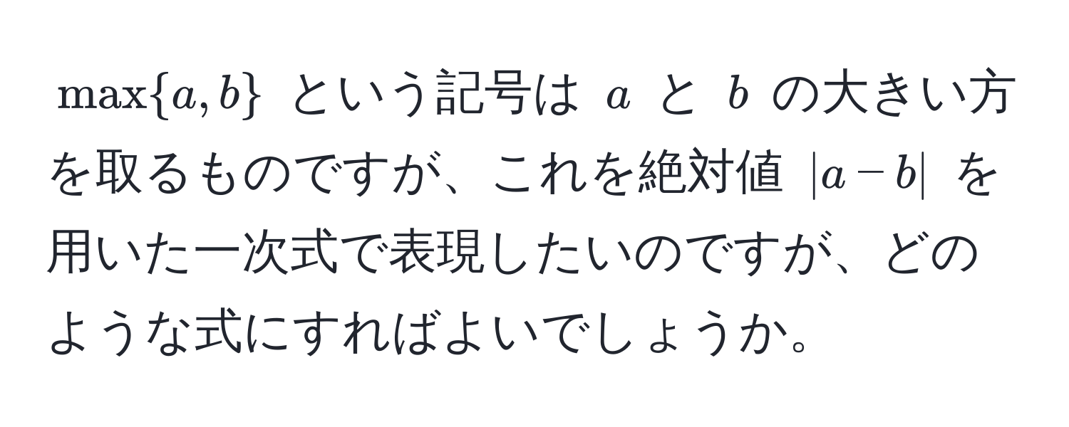 $maxa, b$ という記号は $a$ と $b$ の大きい方を取るものですが、これを絶対値 $|a - b|$ を用いた一次式で表現したいのですが、どのような式にすればよいでしょうか。