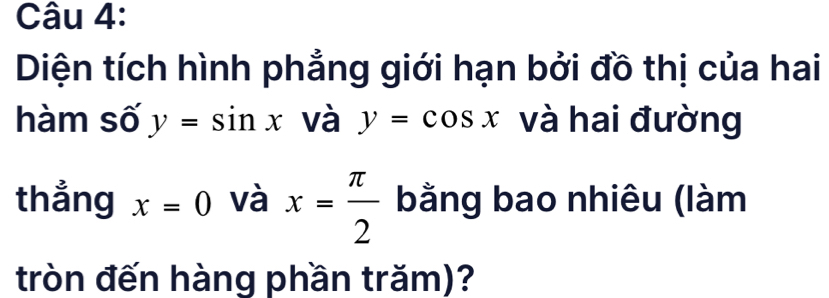 Diện tích hình phẳng giới hạn bởi đồ thị của hai 
hàm số y=sin x và y=cos x và hai đường 
thẳng x=0 và x= π /2  bằng bao nhiêu (làm 
tròn đến hàng phần trăm)?