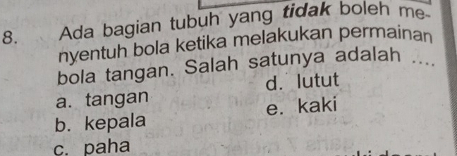 Ada bagian tubuh yang tidak boleh me-
nyentuh bola ketika melakukan permainan
bola tangan. Salah satunya adalah ...
d. lutut
a. tangan
b. kepala e. kaki
c. paha