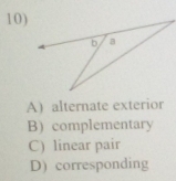 alternate exterior
B) complementary
C) linear pair
D) corresponding