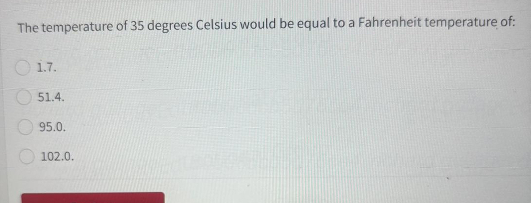 The temperature of 35 degrees Celsius would be equal to a Fahrenheit temperature of:
1.7.
51.4.
95.0.
102.0.