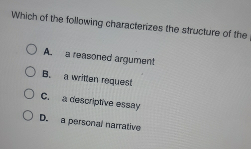 Which of the following characterizes the structure of the
A. a reasoned argument
B. a written request
C. a descriptive essay
D. a personal narrative