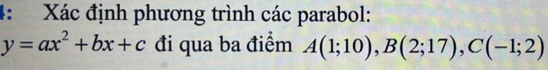 4: Xác định phương trình các parabol:
y=ax^2+bx+c đi qua ba điểm A(1;10), B(2;17), C(-1;2)