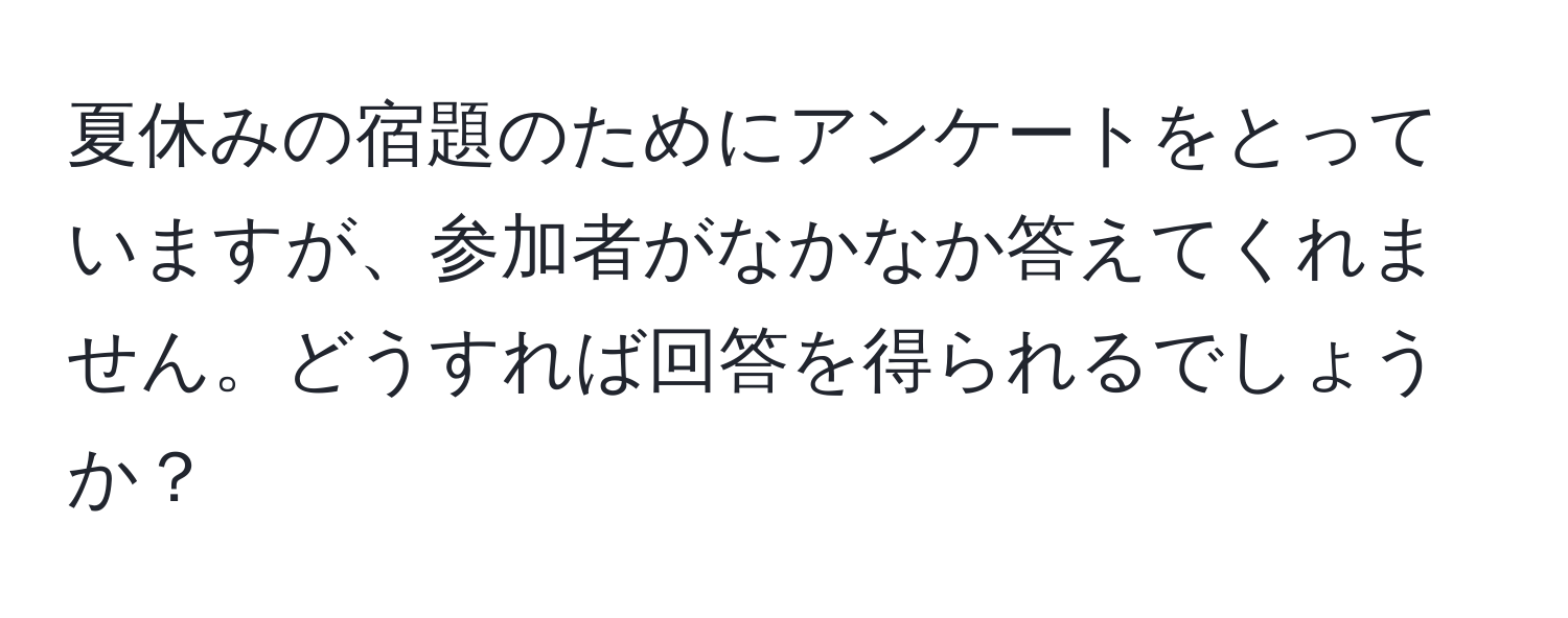 夏休みの宿題のためにアンケートをとっていますが、参加者がなかなか答えてくれません。どうすれば回答を得られるでしょうか？