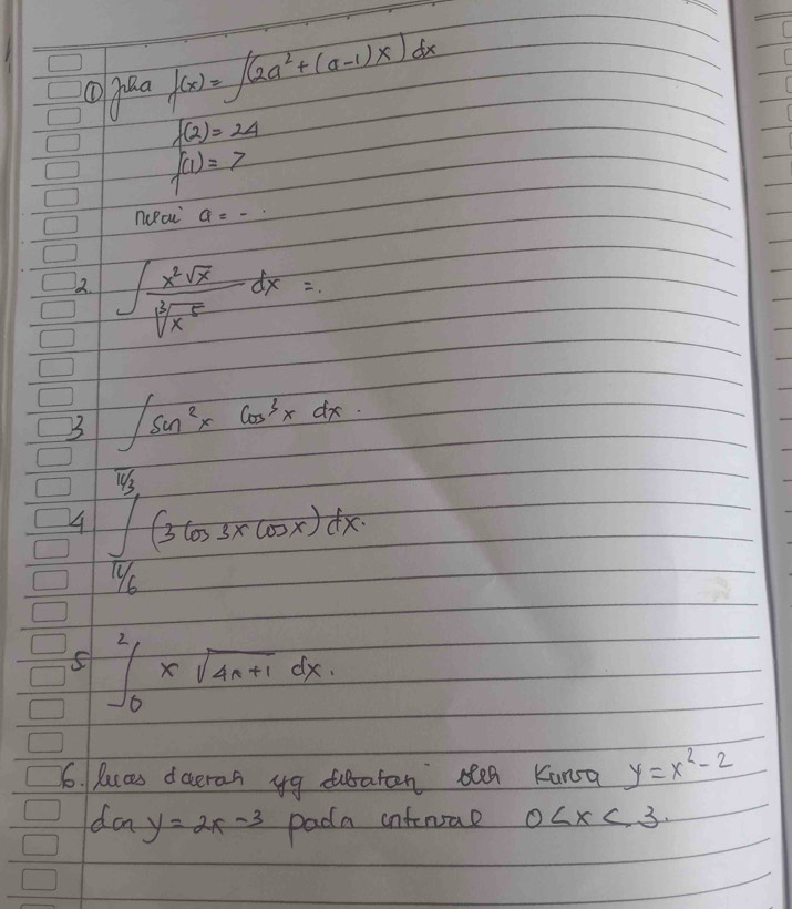 f(x)=∈t (2a^2+(a-1)x)dx
f(2)=24
f(1)=7
nceac a=-·
2. ∈t  x^2sqrt(x)/sqrt[3](x^5) dx=
3 ∈t sin^2xcos^3xdx
4 ∈tlimits _ π /6 ^ π /3 (3cos 3xcos x)dx
s ∈t _0^(2xsqrt 4n+1)dx. 
6. lucs daeran yg dubatan den Kunsa y=x^2-2
da y=2x-3 pada infenae 0