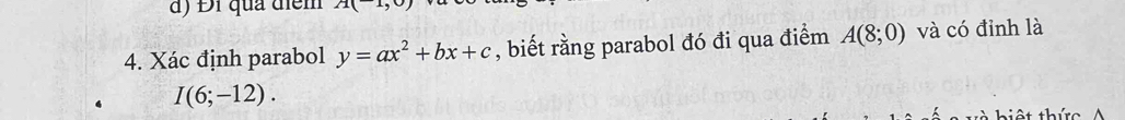 Đi qua điểm A(-1,0)
4. Xác định parabol y=ax^2+bx+c , biết rằng parabol đó đi qua điểm A(8;0) và có đỉnh là
I(6;-12). 
h i ệt thứ