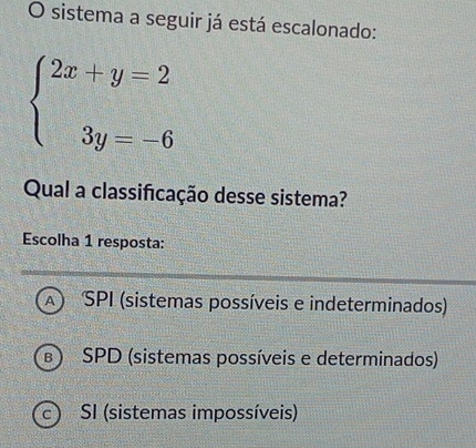 sistema a seguir já está escalonado:
beginarrayl 2x+y=2 3y=-6endarray.
Qual a classificação desse sistema?
Escolha 1 resposta:
A SPI (sistemas possíveis e indeterminados)
B SPD (sistemas possíveis e determinados)
SI (sistemas impossíveis)