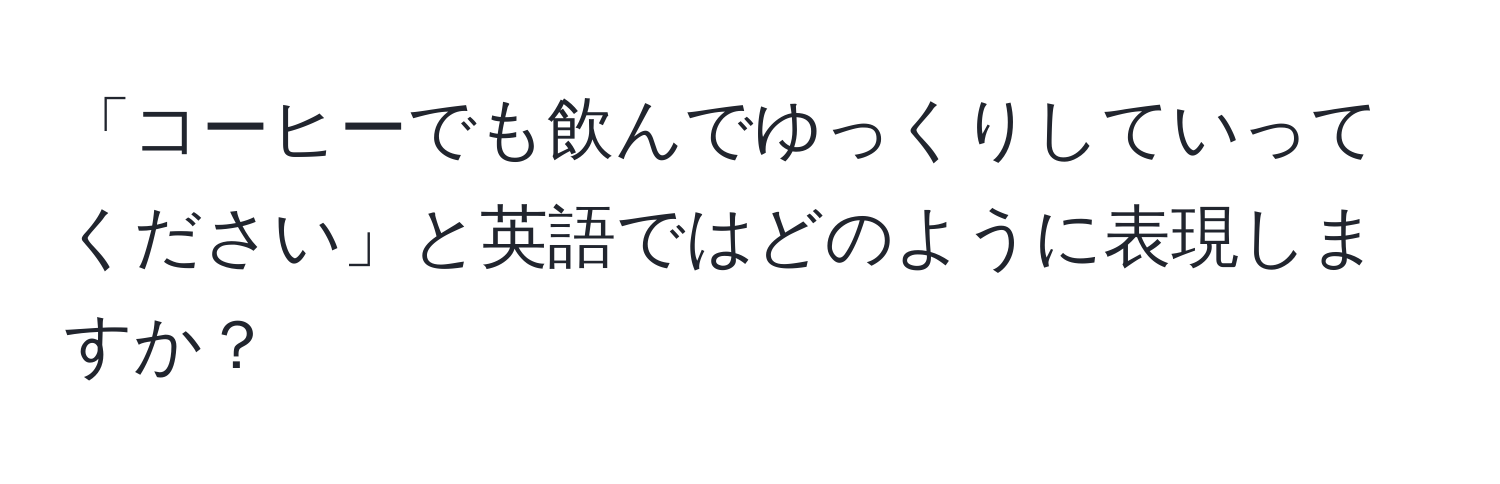 「コーヒーでも飲んでゆっくりしていってください」と英語ではどのように表現しますか？