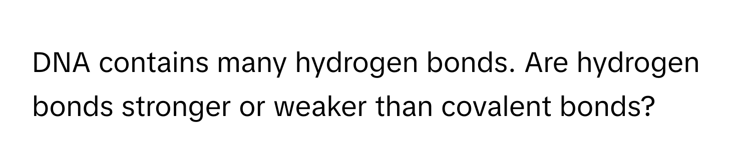 DNA contains many hydrogen bonds. Are hydrogen bonds stronger or weaker than covalent bonds?