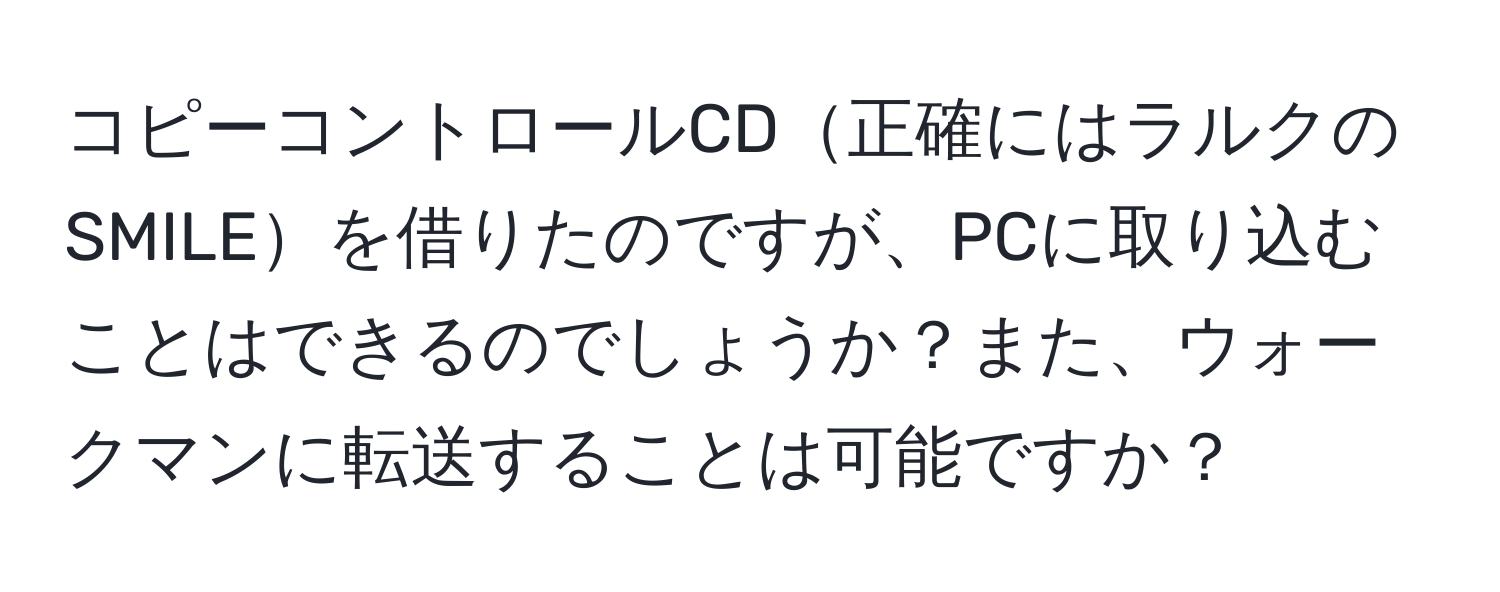 コピーコントロールCD正確にはラルクのSMILEを借りたのですが、PCに取り込むことはできるのでしょうか？また、ウォークマンに転送することは可能ですか？