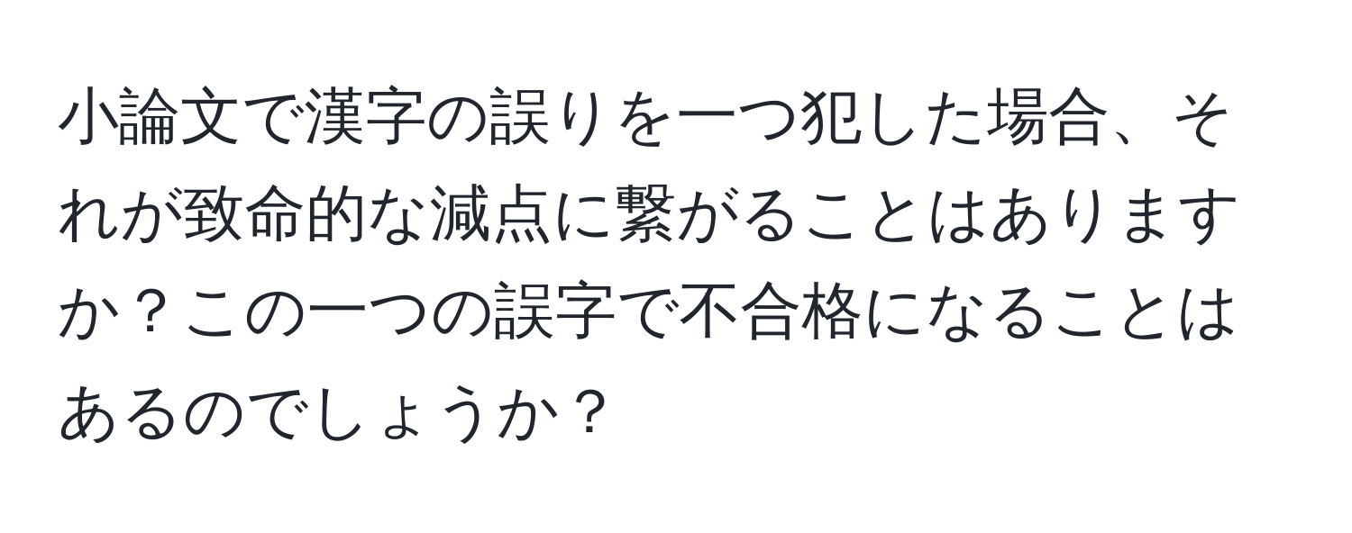 小論文で漢字の誤りを一つ犯した場合、それが致命的な減点に繋がることはありますか？この一つの誤字で不合格になることはあるのでしょうか？