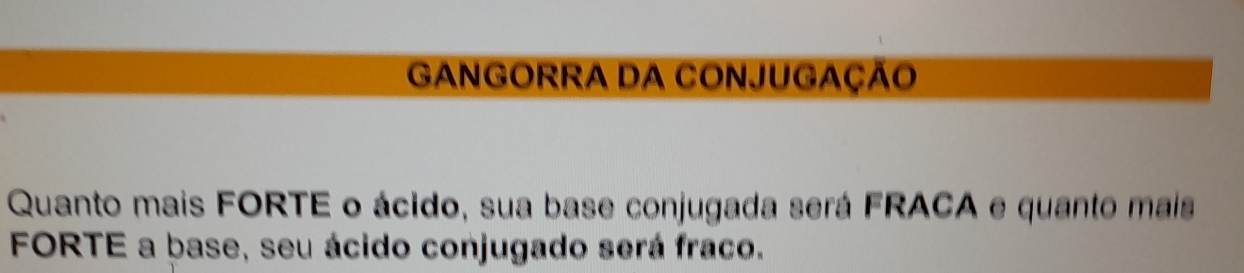 GANGORRA DA CONJUGAÇÃO 
Quanto mais FORTE o ácido, sua base conjugada será FRACA e quanto mais 
FORTE a base, seu ácido conjugado será fraco.