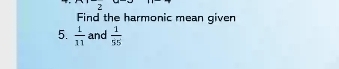 Find the harmonic mean given 
5.  1/11  and  1/55 