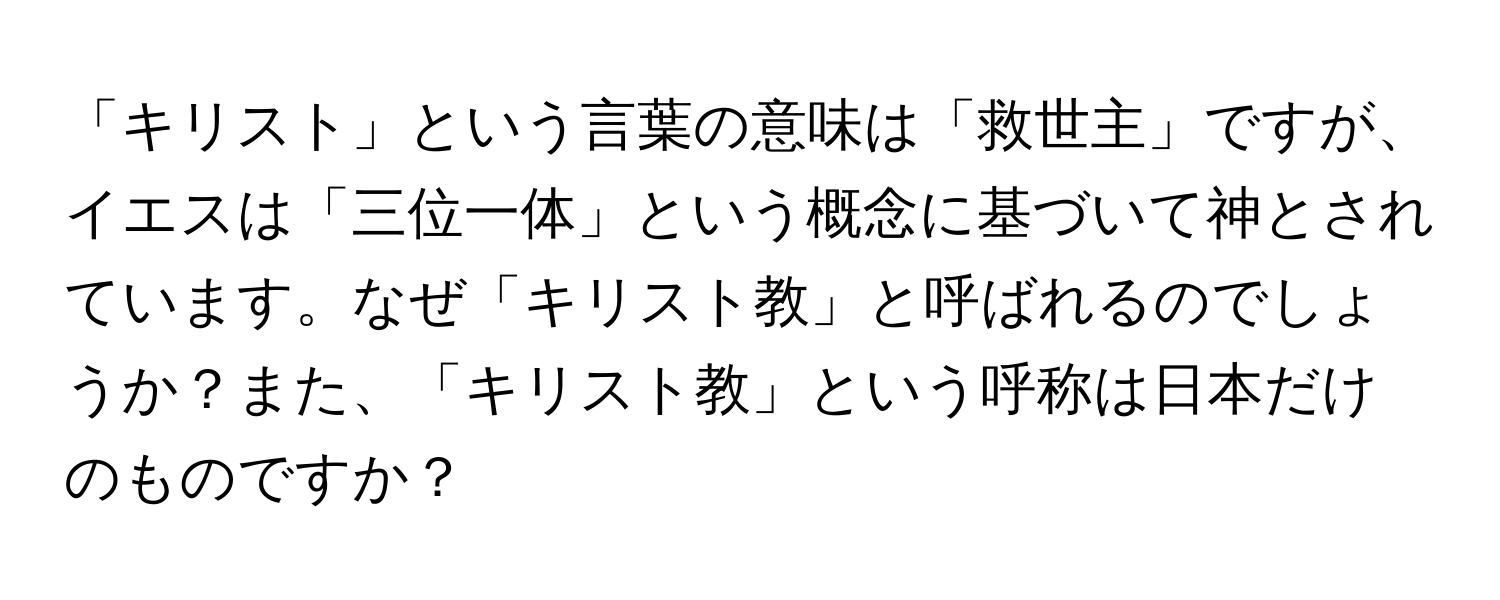 「キリスト」という言葉の意味は「救世主」ですが、イエスは「三位一体」という概念に基づいて神とされています。なぜ「キリスト教」と呼ばれるのでしょうか？また、「キリスト教」という呼称は日本だけのものですか？