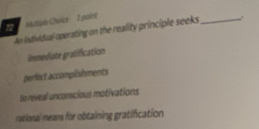 Muttple Choice 1 paint
An ndividual operating on the reality principle seeks _.
Inmediate gratification
perfect accomplishments
to reveal unconscious motivations
rational means for obtaining gratification