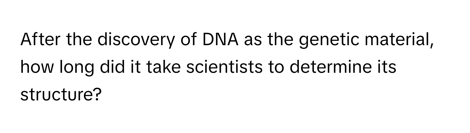 After the discovery of DNA as the genetic material, how long did it take scientists to determine its structure?