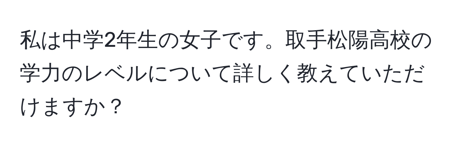 私は中学2年生の女子です。取手松陽高校の学力のレベルについて詳しく教えていただけますか？