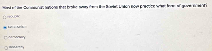 Most of the Communist nations that broke away from the Soviet Union now practice what form of government?
republic
communism
democracy
monarchy