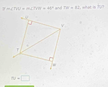 If m∠ TVU=m∠ TVW=46° and TW=82 , what is dot TU 2
TU=□