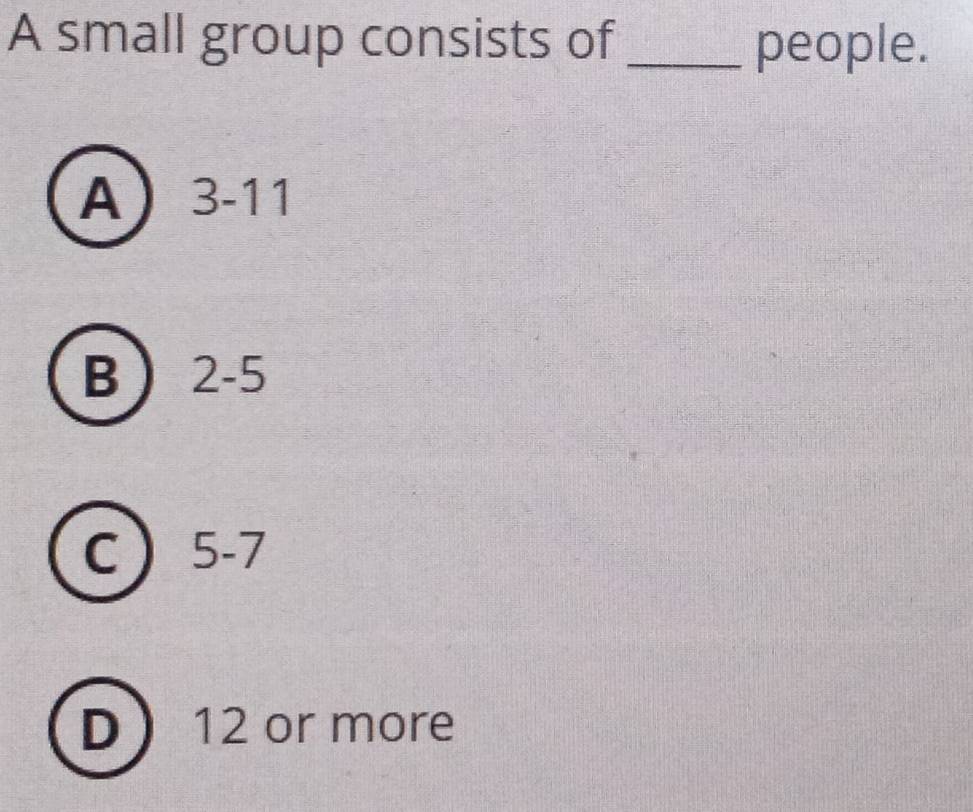 A small group consists of_ people.
A) 3-11
B 2-5
C ) 5-7
D 12 or more