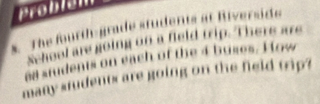 Problém 
. The fourth-grade students at Rverside 
School are going on a field trip. There are 
as students on each of the 4 buses. How 
many students are going on the field trip?