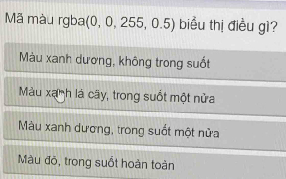 Mã màu rgba (0, 0, ∠ 55 ,0.5) biểu thị điều gì?
Màu xanh dương, không trong suốt
Màu xanh lá cây, trong suốt một nửa
Màu xanh dương, trong suốt một nửa
Màu đỏ, trong suốt hoàn toàn