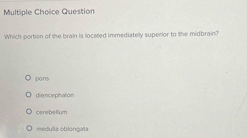 Question
Which portion of the brain is located immediately superior to the midbrain?
pons
diencephalon
cerebellum
medulla oblongata