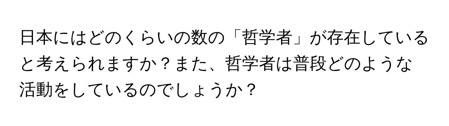 日本にはどのくらいの数の「哲学者」が存在していると考えられますか？また、哲学者は普段どのような活動をしているのでしょうか？