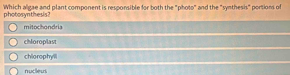 Which algae and plant component is responsible for both the "photo" and the "synthesis" portions of
photosynthesis?
mitochondria
chloroplast
chlorophyll
nucleus