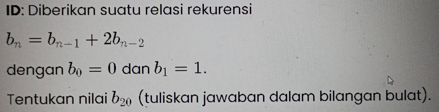 ID: Diberikan suatu relasi rekurensi
b_n=b_n-1+2b_n-2
dengan b_0=0 dan b_1=1. 
Tentukan nilai b_20 (tuliskan jawaban dalam bilangan bulat).